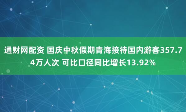 通财网配资 国庆中秋假期青海接待国内游客357.74万人次 可比口径同比增长13.92%