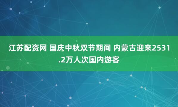 江苏配资网 国庆中秋双节期间 内蒙古迎来2531.2万人次国内游客