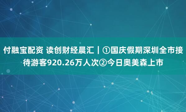付融宝配资 读创财经晨汇｜①国庆假期深圳全市接待游客920.26万人次②今日奥美森上市