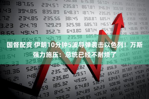 国督配资 伊朗10分钟5波导弹袭击以色列！万斯强力施压：总统已经不耐烦了