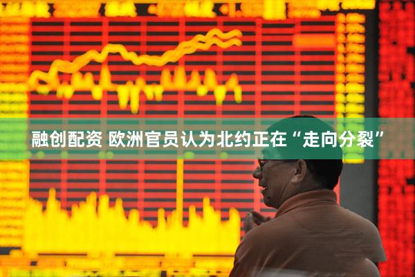 融创配资 欧洲官员认为北约正在“走向分裂”