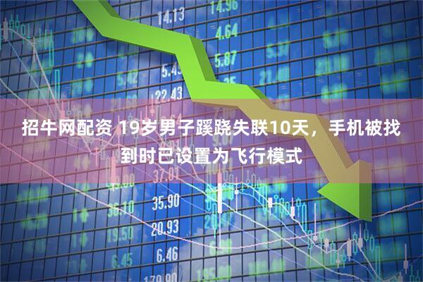 招牛网配资 19岁男子蹊跷失联10天，手机被找到时已设置为飞行模式